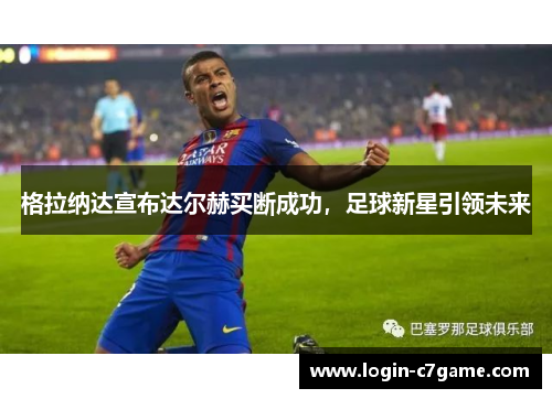 格拉纳达宣布达尔赫买断成功，足球新星引领未来